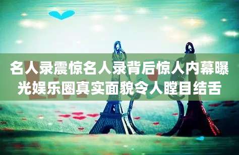 名人录震惊名人录背后惊人内幕曝光娱乐圈真实面貌令人瞠目结舌