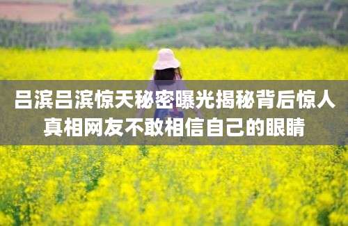 吕滨吕滨惊天秘密曝光揭秘背后惊人真相网友不敢相信自己的眼睛