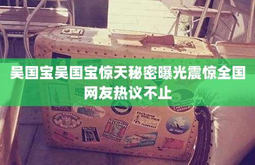 吴国宝吴国宝惊天秘密曝光震惊全国网友热议不止