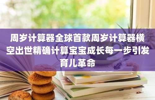 周岁计算器全球首款周岁计算器横空出世精确计算宝宝成长每一步引发育儿革命