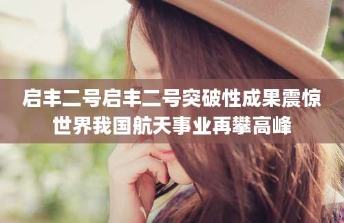 启丰二号启丰二号突破性成果震惊世界我国航天事业再攀高峰