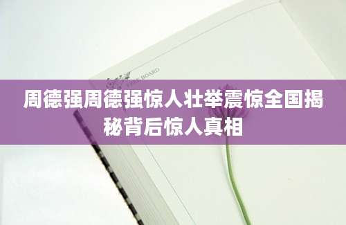 周德强周德强惊人壮举震惊全国揭秘背后惊人真相