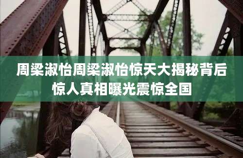 周梁淑怡周梁淑怡惊天大揭秘背后惊人真相曝光震惊全国