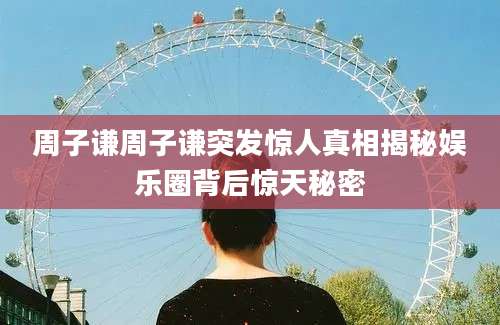 周子谦周子谦突发惊人真相揭秘娱乐圈背后惊天秘密