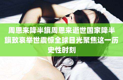周恩来降半旗周恩来逝世国家降半旗致哀举世震惊全球目光聚焦这一历史性时刻