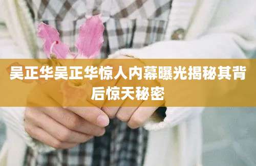 吴正华吴正华惊人内幕曝光揭秘其背后惊天秘密