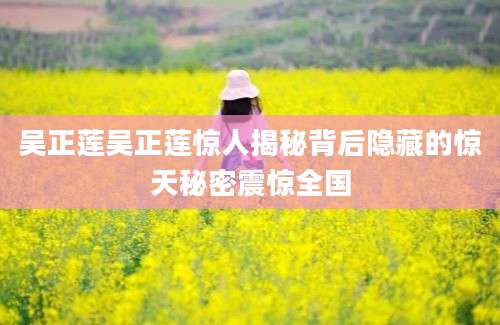 吴正莲吴正莲惊人揭秘背后隐藏的惊天秘密震惊全国