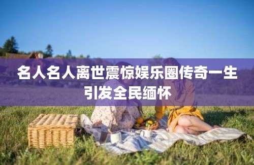 名人名人离世震惊娱乐圈传奇一生引发全民缅怀