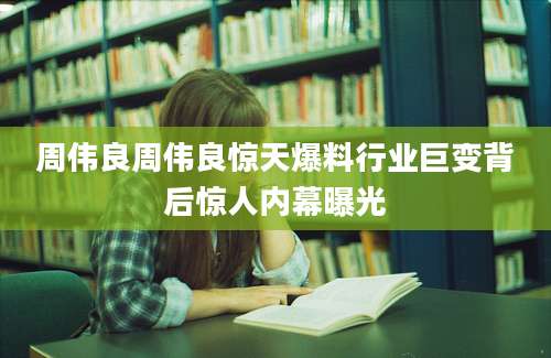 周伟良周伟良惊天爆料行业巨变背后惊人内幕曝光