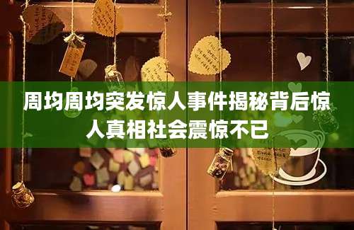 周均周均突发惊人事件揭秘背后惊人真相社会震惊不已