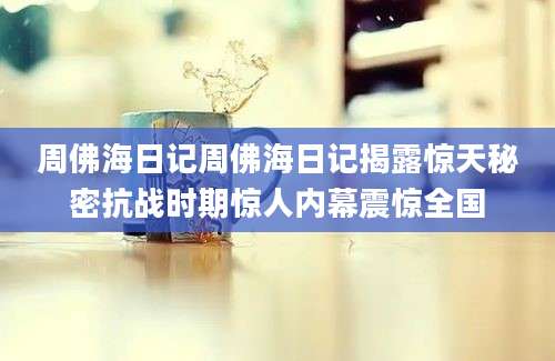 周佛海日记周佛海日记揭露惊天秘密抗战时期惊人内幕震惊全国