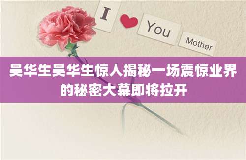 吴华生吴华生惊人揭秘一场震惊业界的秘密大幕即将拉开