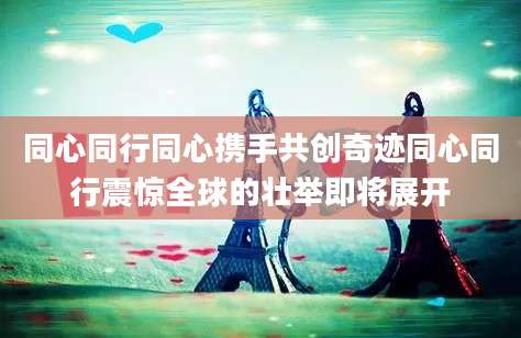 同心同行同心携手共创奇迹同心同行震惊全球的壮举即将展开