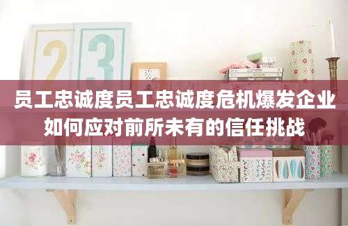 员工忠诚度员工忠诚度危机爆发企业如何应对前所未有的信任挑战