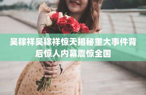 吴稼祥吴稼祥惊天揭秘重大事件背后惊人内幕震惊全国