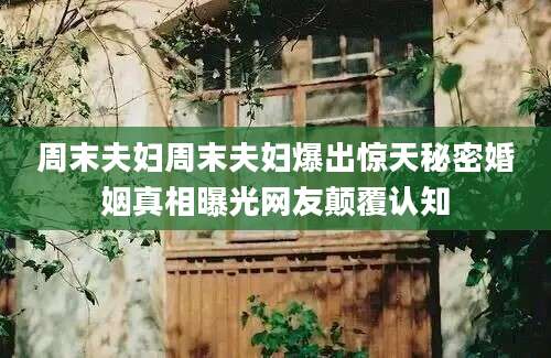 周末夫妇周末夫妇爆出惊天秘密婚姻真相曝光网友颠覆认知