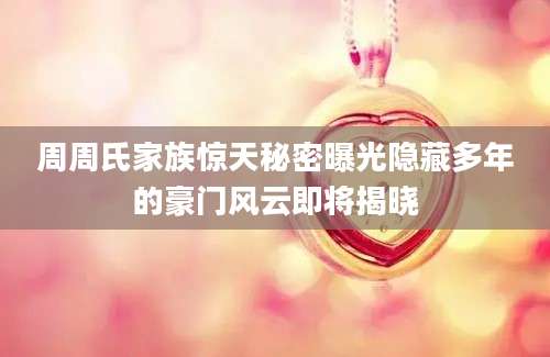 周周氏家族惊天秘密曝光隐藏多年的豪门风云即将揭晓