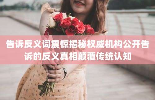 告诉反义词震惊揭秘权威机构公开告诉的反义真相颠覆传统认知