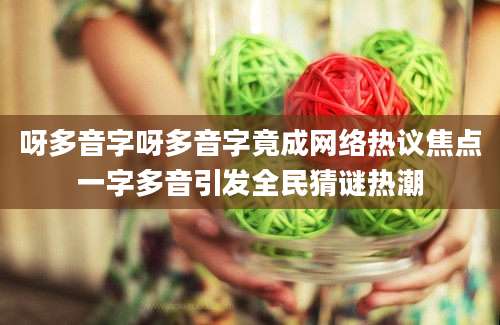 呀多音字呀多音字竟成网络热议焦点一字多音引发全民猜谜热潮