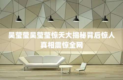 吴莹莹吴莹莹惊天大揭秘背后惊人真相震惊全网
