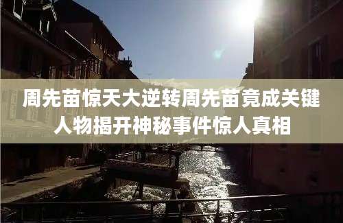 周先苗惊天大逆转周先苗竟成关键人物揭开神秘事件惊人真相