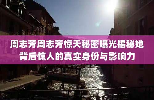 周志芳周志芳惊天秘密曝光揭秘她背后惊人的真实身份与影响力