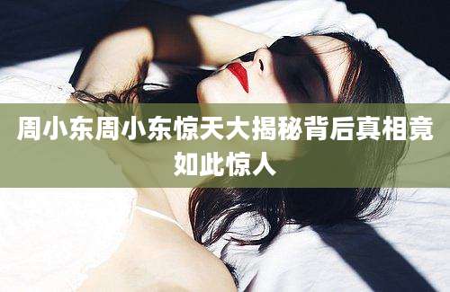 周小东周小东惊天大揭秘背后真相竟如此惊人