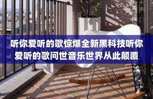 听你爱听的歌惊爆全新黑科技听你爱听的歌问世音乐世界从此颠覆