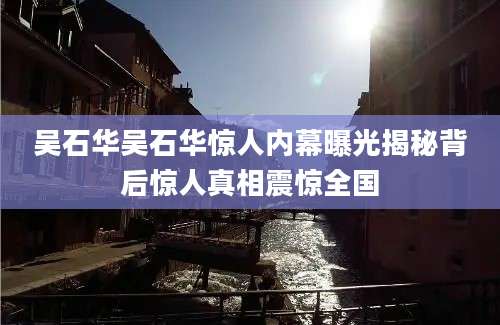 吴石华吴石华惊人内幕曝光揭秘背后惊人真相震惊全国
