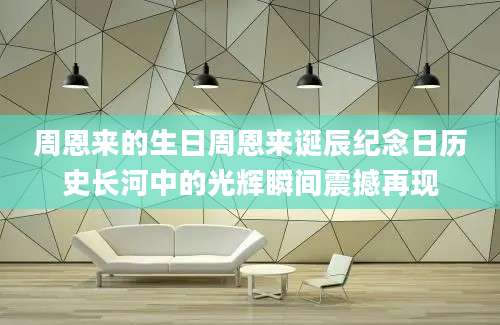 周恩来的生日周恩来诞辰纪念日历史长河中的光辉瞬间震撼再现