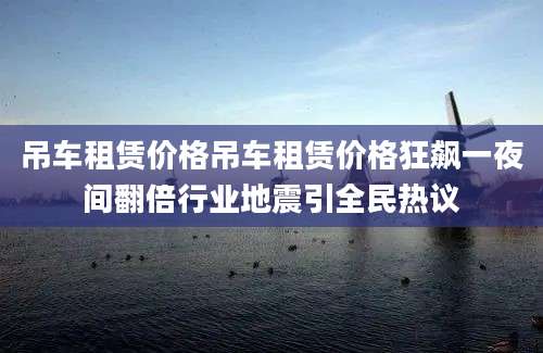吊车租赁价格吊车租赁价格狂飙一夜间翻倍行业地震引全民热议