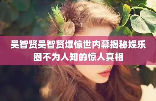 吴智贤吴智贤爆惊世内幕揭秘娱乐圈不为人知的惊人真相