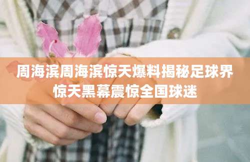 周海滨周海滨惊天爆料揭秘足球界惊天黑幕震惊全国球迷