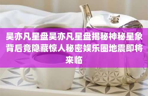 吴亦凡星盘吴亦凡星盘揭秘神秘星象背后竟隐藏惊人秘密娱乐圈地震即将来临