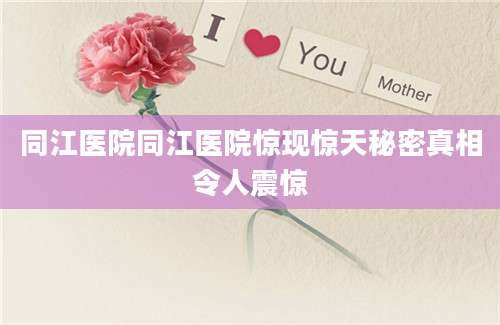 同江医院同江医院惊现惊天秘密真相令人震惊