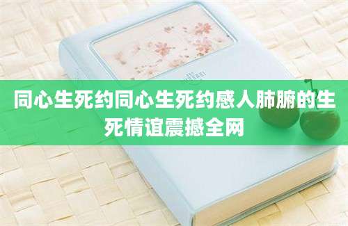 同心生死约同心生死约感人肺腑的生死情谊震撼全网