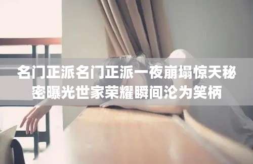 名门正派名门正派一夜崩塌惊天秘密曝光世家荣耀瞬间沦为笑柄