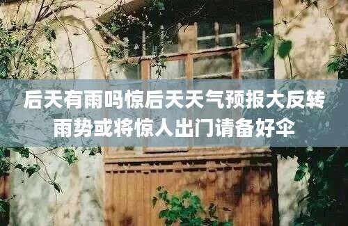 后天有雨吗惊后天天气预报大反转雨势或将惊人出门请备好伞