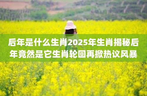 后年是什么生肖2025年生肖揭秘后年竟然是它生肖轮回再掀热议风暴
