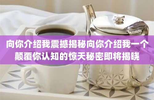 向你介绍我震撼揭秘向你介绍我一个颠覆你认知的惊天秘密即将揭晓