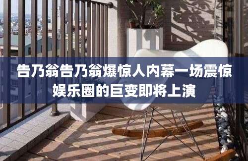 告乃翁告乃翁爆惊人内幕一场震惊娱乐圈的巨变即将上演