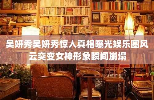 吴妍秀吴妍秀惊人真相曝光娱乐圈风云突变女神形象瞬间崩塌