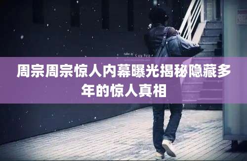 周宗周宗惊人内幕曝光揭秘隐藏多年的惊人真相