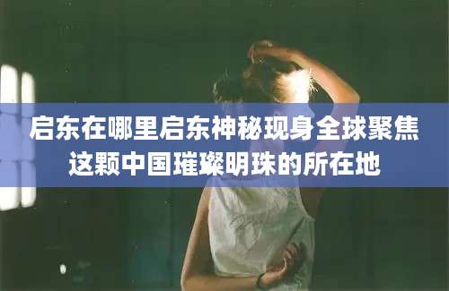启东在哪里启东神秘现身全球聚焦这颗中国璀璨明珠的所在地
