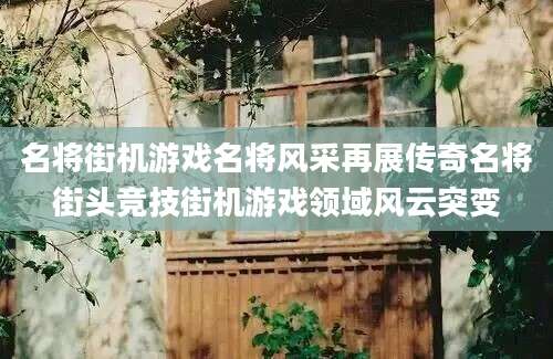 名将街机游戏名将风采再展传奇名将街头竞技街机游戏领域风云突变