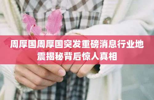 周厚国周厚国突发重磅消息行业地震揭秘背后惊人真相
