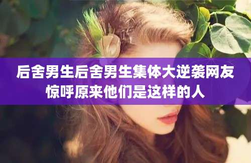 后舍男生后舍男生集体大逆袭网友惊呼原来他们是这样的人