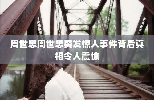 周世忠周世忠突发惊人事件背后真相令人震惊