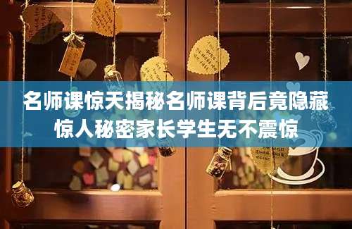 名师课惊天揭秘名师课背后竟隐藏惊人秘密家长学生无不震惊
