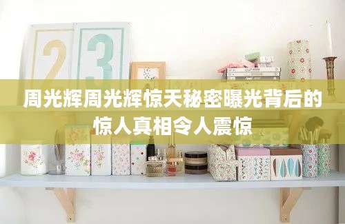 周光辉周光辉惊天秘密曝光背后的惊人真相令人震惊
